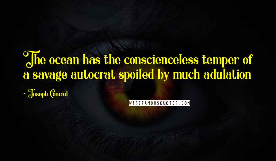 Joseph Conrad Quotes: The ocean has the conscienceless temper of a savage autocrat spoiled by much adulation