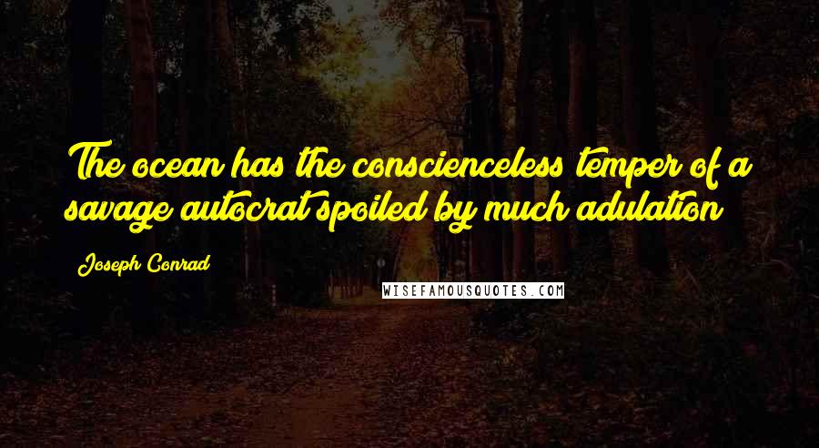 Joseph Conrad Quotes: The ocean has the conscienceless temper of a savage autocrat spoiled by much adulation