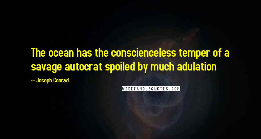 Joseph Conrad Quotes: The ocean has the conscienceless temper of a savage autocrat spoiled by much adulation