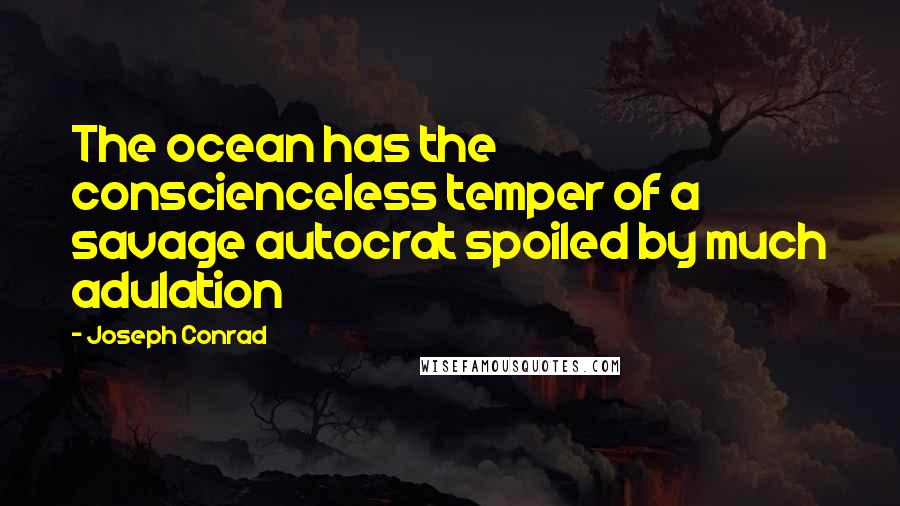 Joseph Conrad Quotes: The ocean has the conscienceless temper of a savage autocrat spoiled by much adulation