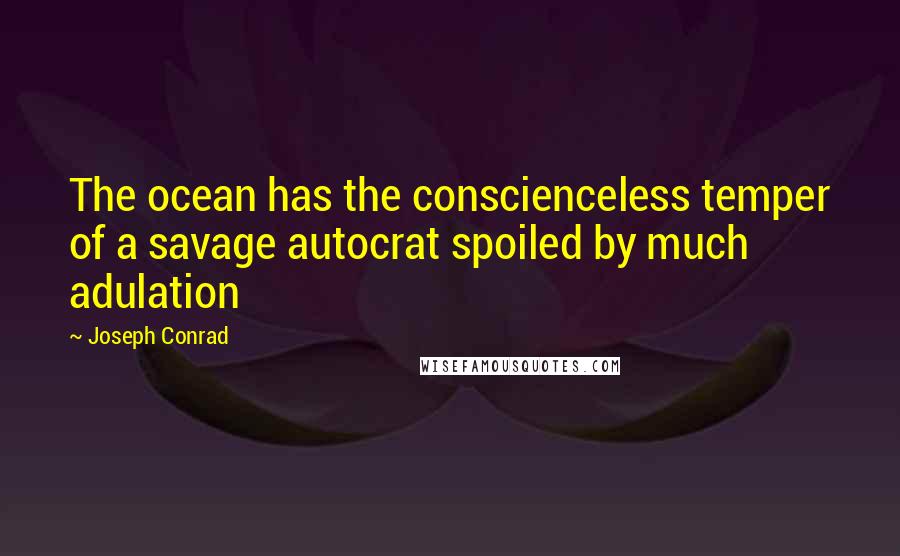 Joseph Conrad Quotes: The ocean has the conscienceless temper of a savage autocrat spoiled by much adulation