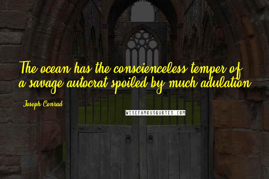 Joseph Conrad Quotes: The ocean has the conscienceless temper of a savage autocrat spoiled by much adulation