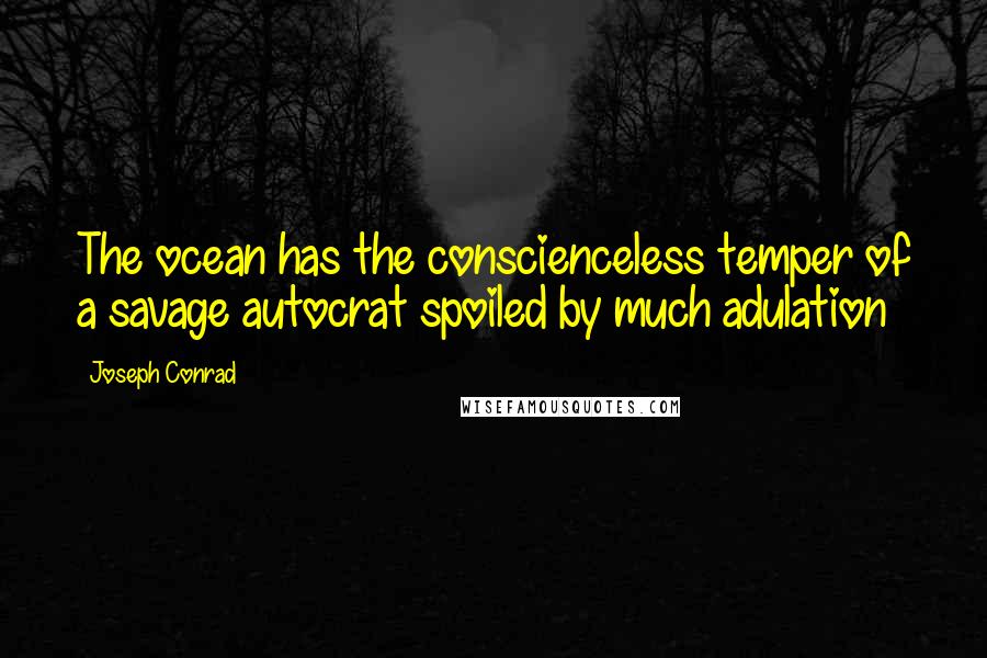 Joseph Conrad Quotes: The ocean has the conscienceless temper of a savage autocrat spoiled by much adulation