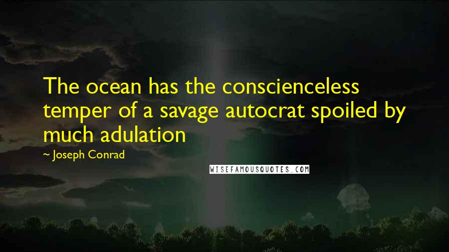 Joseph Conrad Quotes: The ocean has the conscienceless temper of a savage autocrat spoiled by much adulation