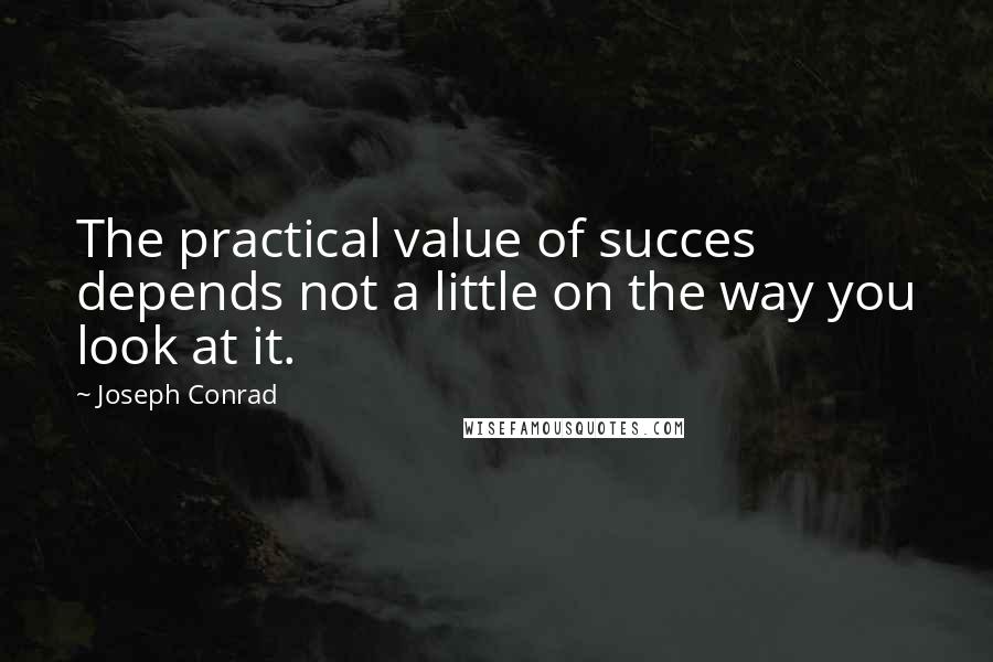 Joseph Conrad Quotes: The practical value of succes depends not a little on the way you look at it.