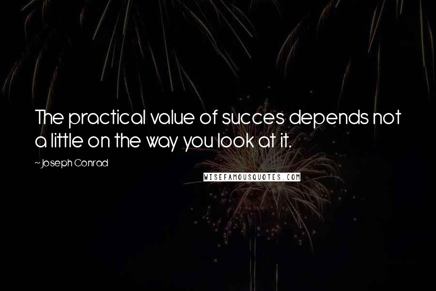 Joseph Conrad Quotes: The practical value of succes depends not a little on the way you look at it.