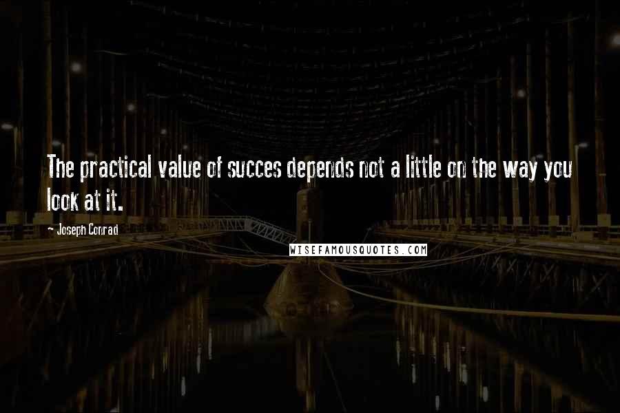 Joseph Conrad Quotes: The practical value of succes depends not a little on the way you look at it.
