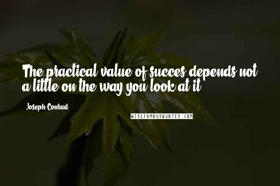 Joseph Conrad Quotes: The practical value of succes depends not a little on the way you look at it.