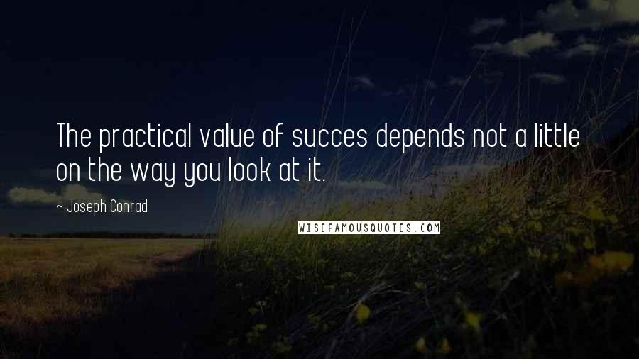 Joseph Conrad Quotes: The practical value of succes depends not a little on the way you look at it.