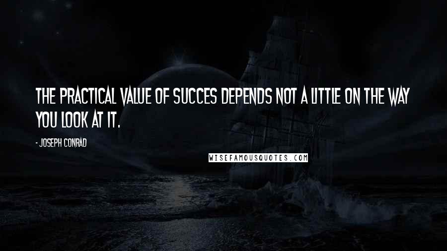 Joseph Conrad Quotes: The practical value of succes depends not a little on the way you look at it.