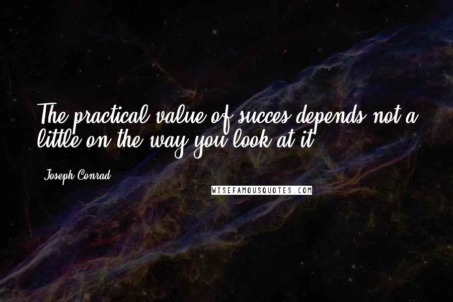 Joseph Conrad Quotes: The practical value of succes depends not a little on the way you look at it.