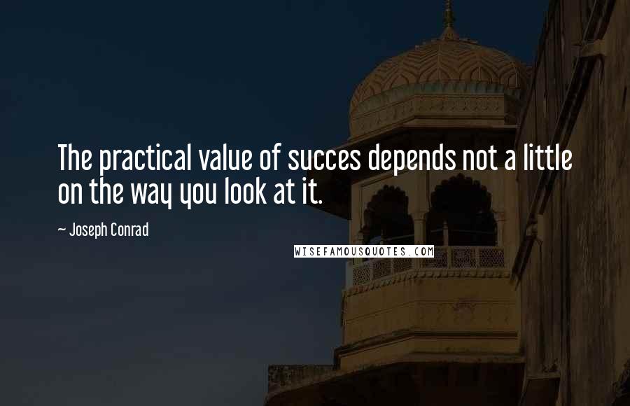 Joseph Conrad Quotes: The practical value of succes depends not a little on the way you look at it.