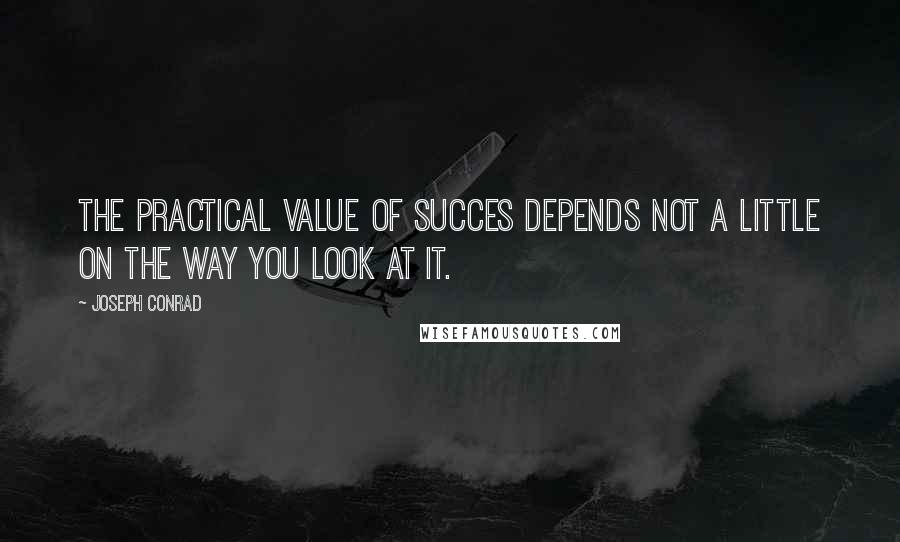 Joseph Conrad Quotes: The practical value of succes depends not a little on the way you look at it.