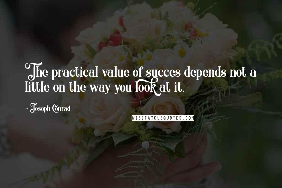 Joseph Conrad Quotes: The practical value of succes depends not a little on the way you look at it.