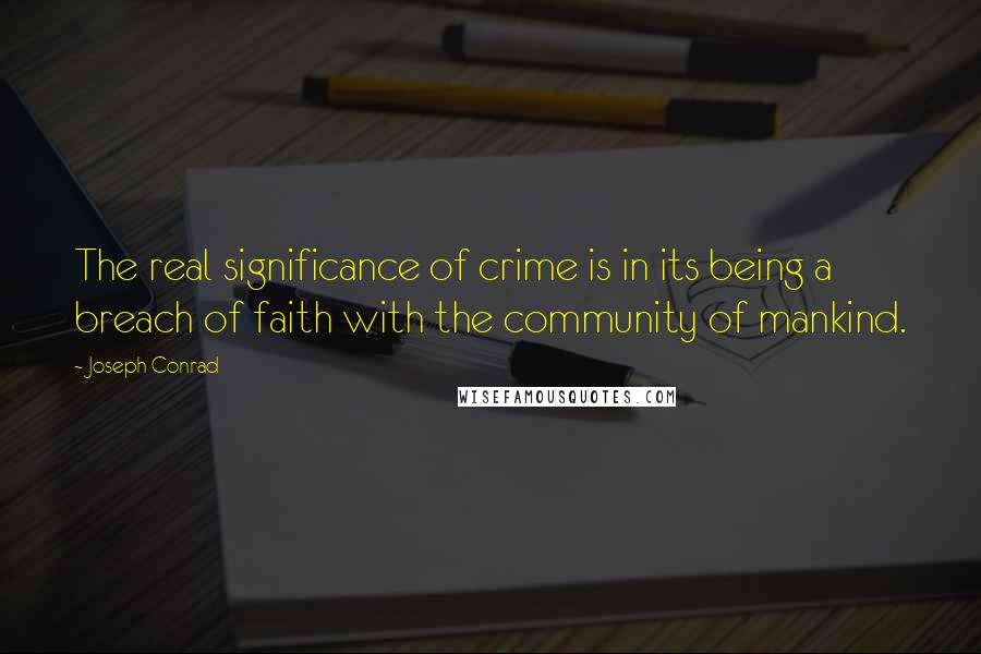 Joseph Conrad Quotes: The real significance of crime is in its being a breach of faith with the community of mankind.