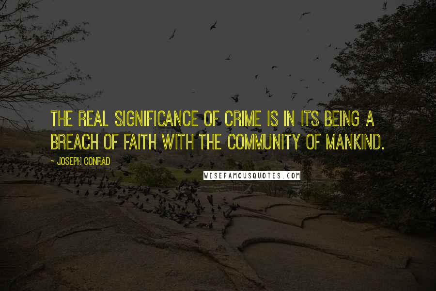 Joseph Conrad Quotes: The real significance of crime is in its being a breach of faith with the community of mankind.