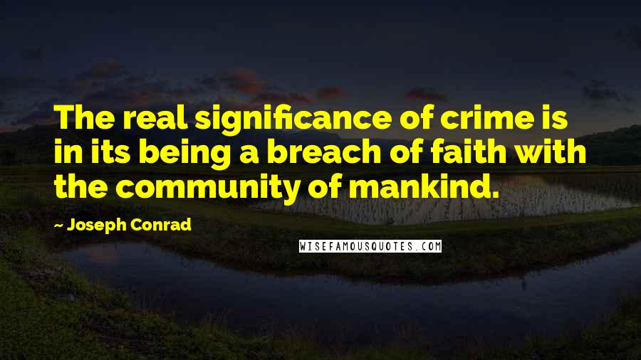 Joseph Conrad Quotes: The real significance of crime is in its being a breach of faith with the community of mankind.