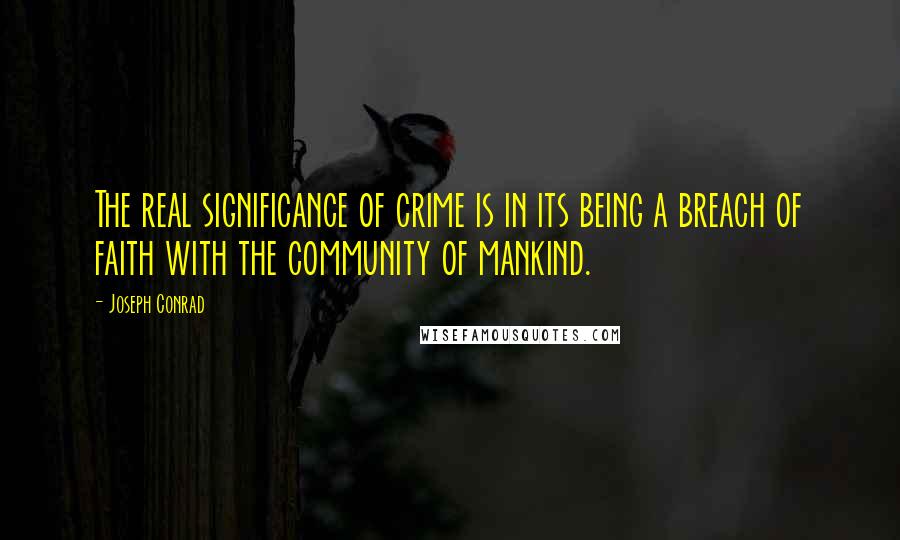 Joseph Conrad Quotes: The real significance of crime is in its being a breach of faith with the community of mankind.