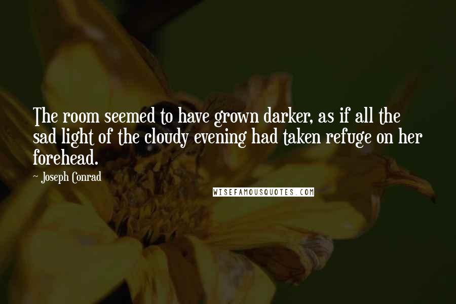 Joseph Conrad Quotes: The room seemed to have grown darker, as if all the sad light of the cloudy evening had taken refuge on her forehead.