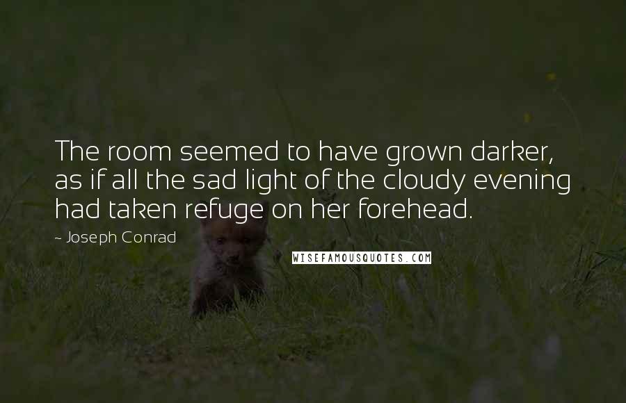 Joseph Conrad Quotes: The room seemed to have grown darker, as if all the sad light of the cloudy evening had taken refuge on her forehead.