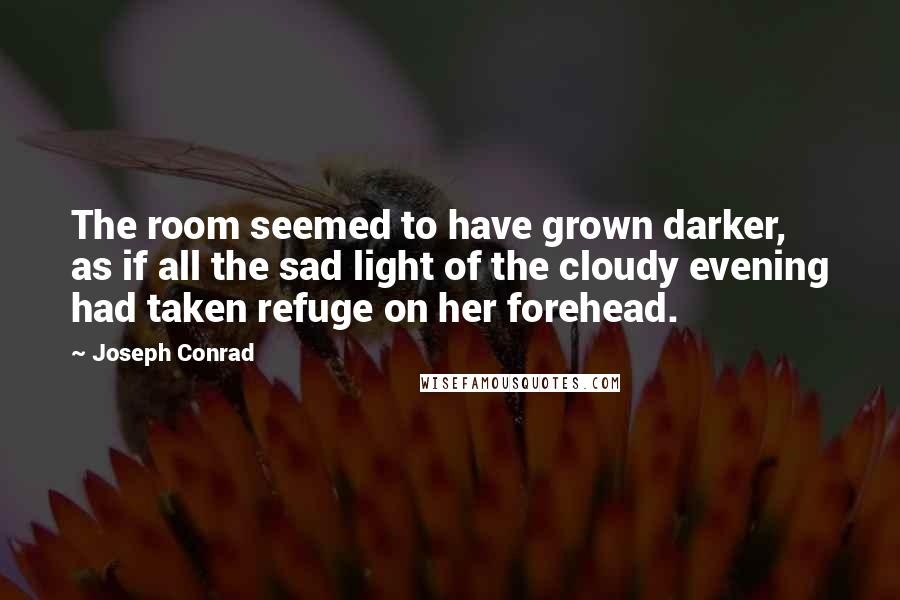 Joseph Conrad Quotes: The room seemed to have grown darker, as if all the sad light of the cloudy evening had taken refuge on her forehead.