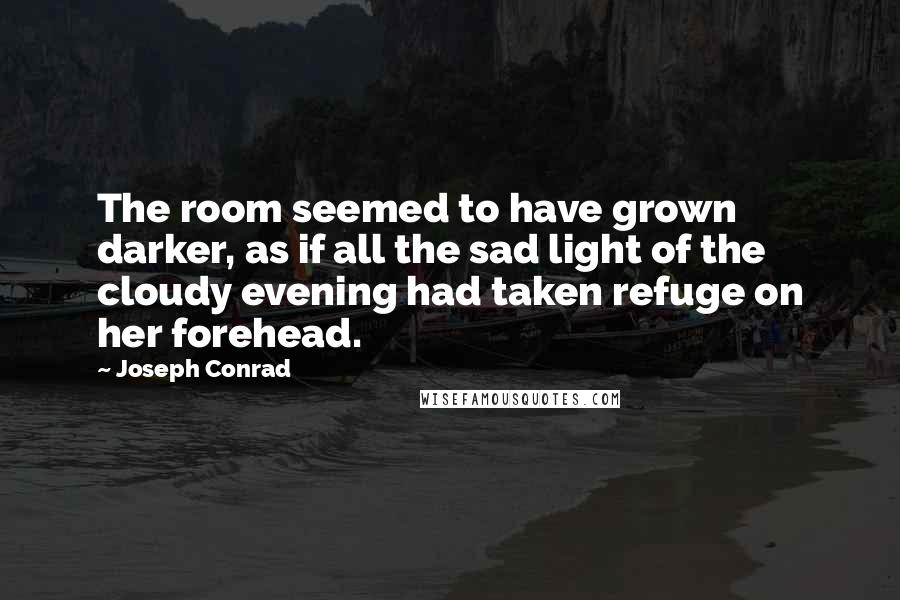 Joseph Conrad Quotes: The room seemed to have grown darker, as if all the sad light of the cloudy evening had taken refuge on her forehead.