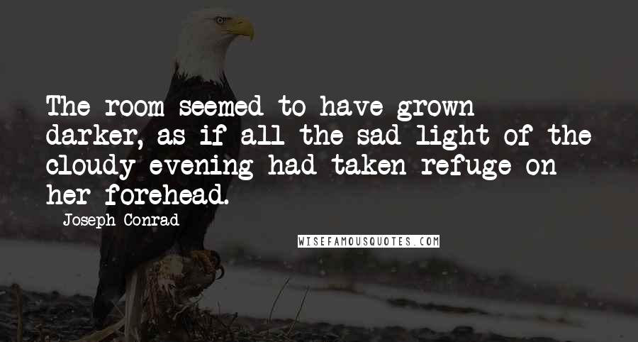 Joseph Conrad Quotes: The room seemed to have grown darker, as if all the sad light of the cloudy evening had taken refuge on her forehead.