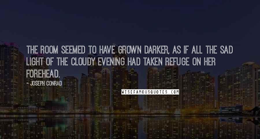 Joseph Conrad Quotes: The room seemed to have grown darker, as if all the sad light of the cloudy evening had taken refuge on her forehead.