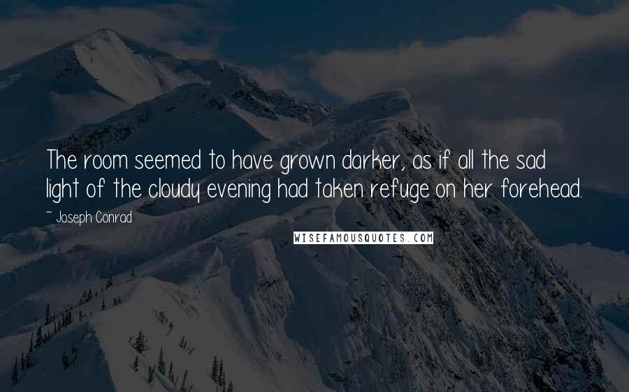 Joseph Conrad Quotes: The room seemed to have grown darker, as if all the sad light of the cloudy evening had taken refuge on her forehead.