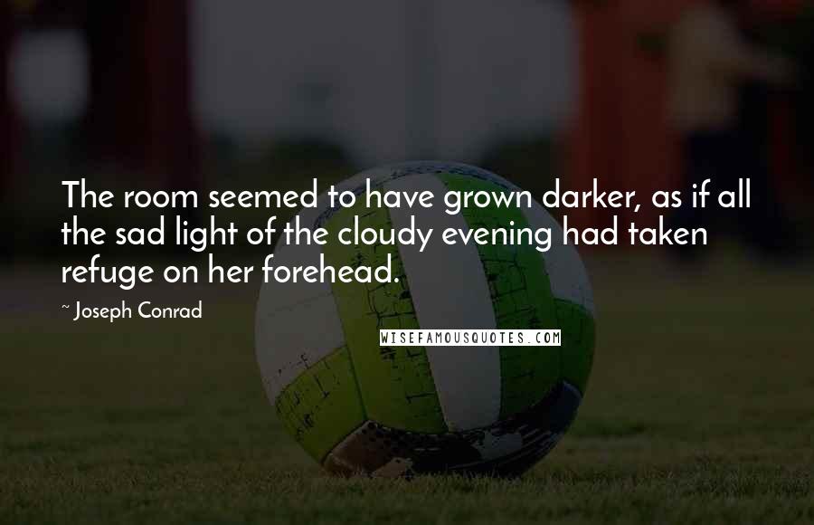 Joseph Conrad Quotes: The room seemed to have grown darker, as if all the sad light of the cloudy evening had taken refuge on her forehead.
