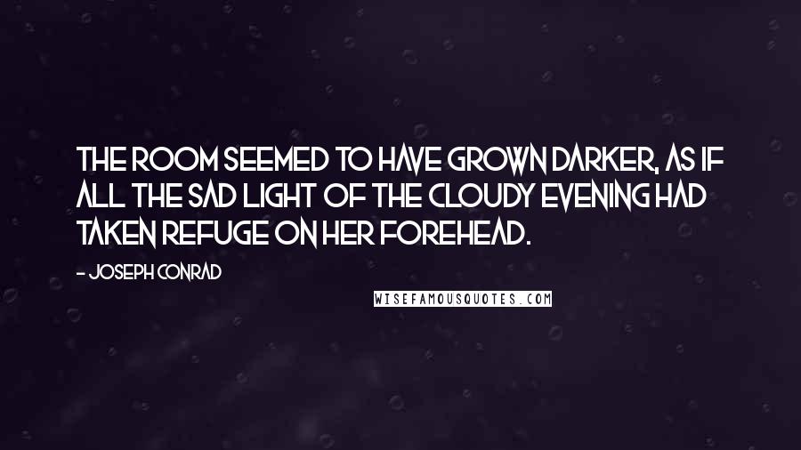 Joseph Conrad Quotes: The room seemed to have grown darker, as if all the sad light of the cloudy evening had taken refuge on her forehead.