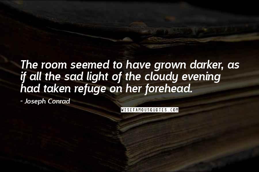 Joseph Conrad Quotes: The room seemed to have grown darker, as if all the sad light of the cloudy evening had taken refuge on her forehead.