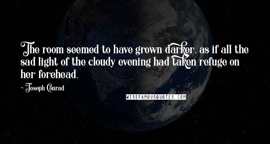 Joseph Conrad Quotes: The room seemed to have grown darker, as if all the sad light of the cloudy evening had taken refuge on her forehead.