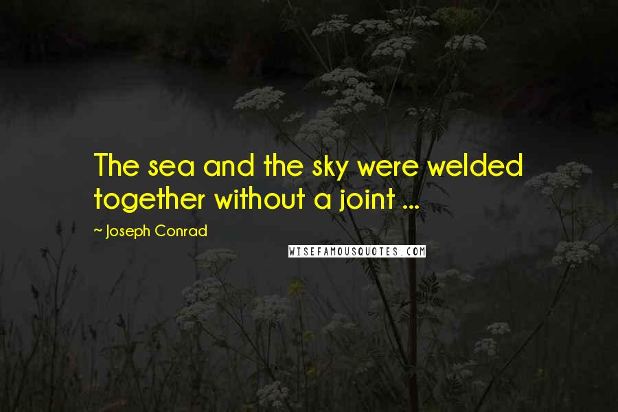 Joseph Conrad Quotes: The sea and the sky were welded together without a joint ...