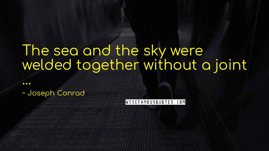 Joseph Conrad Quotes: The sea and the sky were welded together without a joint ...