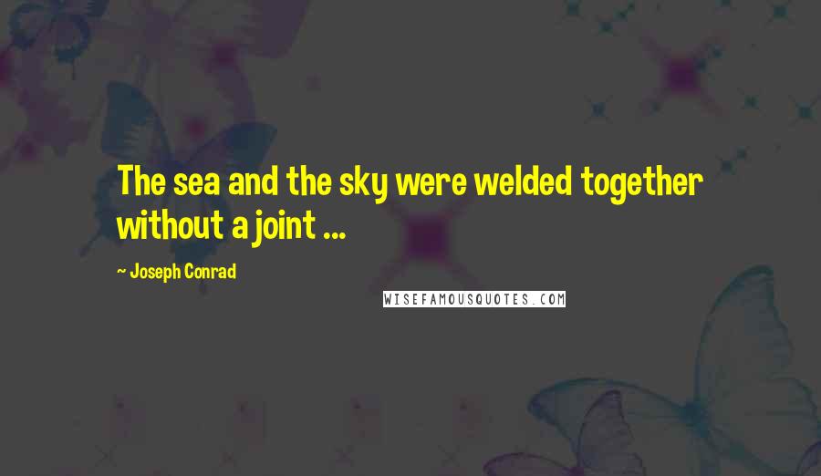 Joseph Conrad Quotes: The sea and the sky were welded together without a joint ...