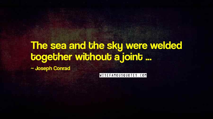 Joseph Conrad Quotes: The sea and the sky were welded together without a joint ...