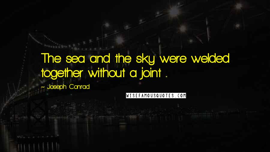 Joseph Conrad Quotes: The sea and the sky were welded together without a joint ...