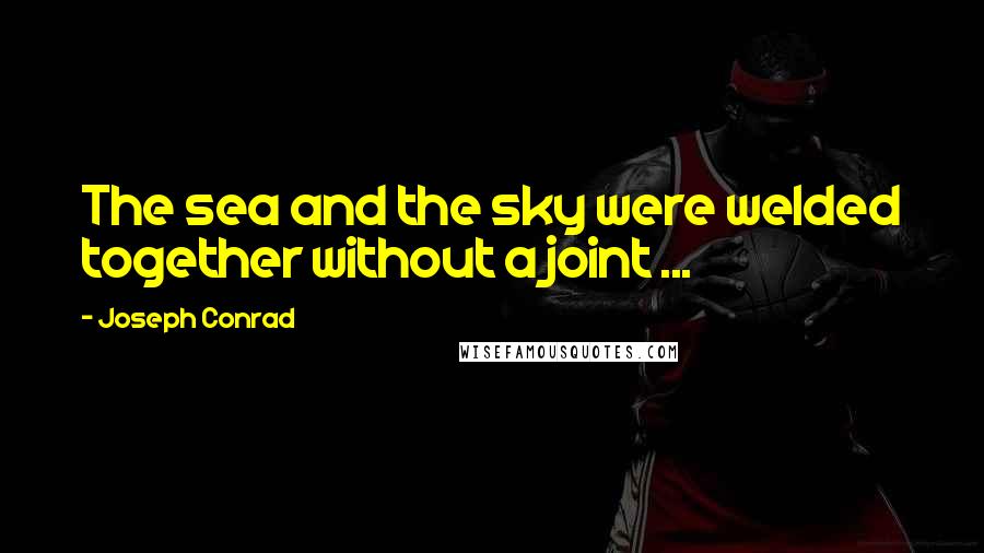 Joseph Conrad Quotes: The sea and the sky were welded together without a joint ...