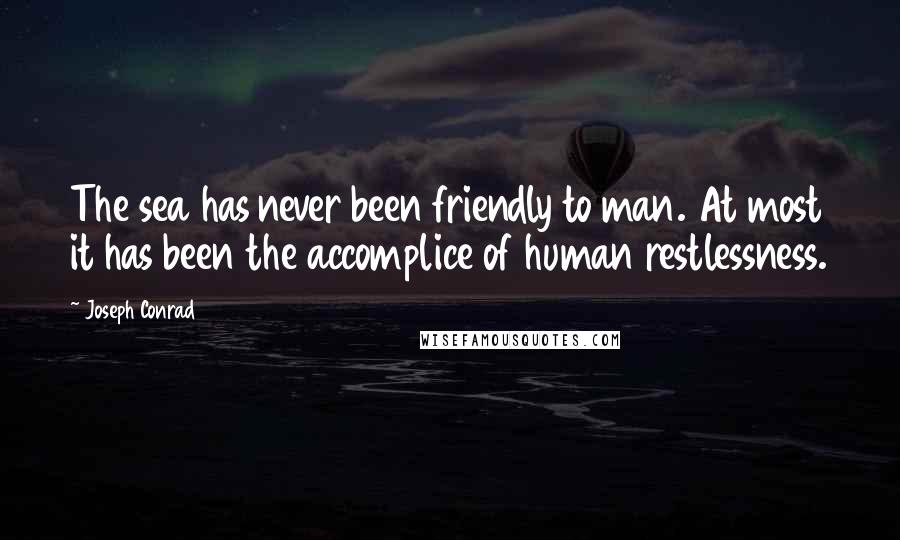 Joseph Conrad Quotes: The sea has never been friendly to man. At most it has been the accomplice of human restlessness.