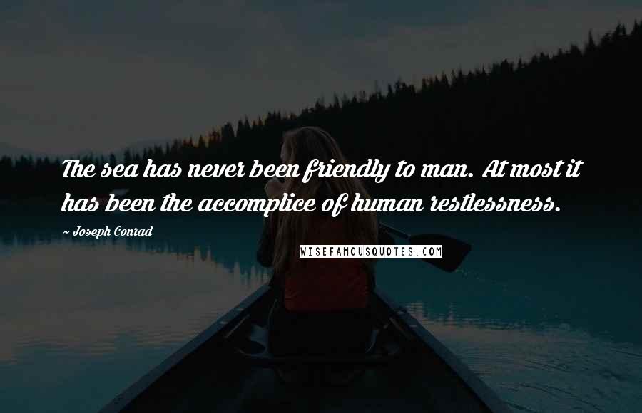 Joseph Conrad Quotes: The sea has never been friendly to man. At most it has been the accomplice of human restlessness.