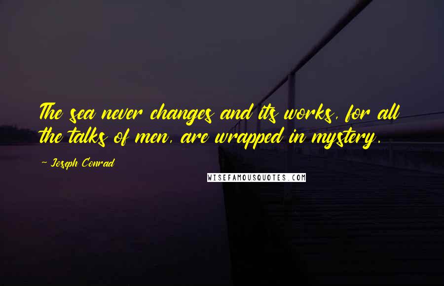 Joseph Conrad Quotes: The sea never changes and its works, for all the talks of men, are wrapped in mystery.