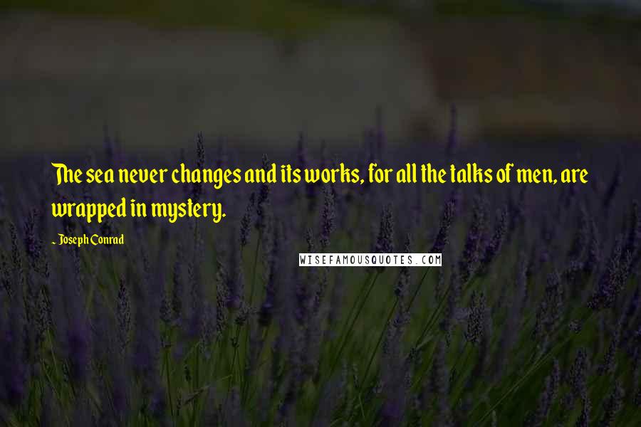 Joseph Conrad Quotes: The sea never changes and its works, for all the talks of men, are wrapped in mystery.