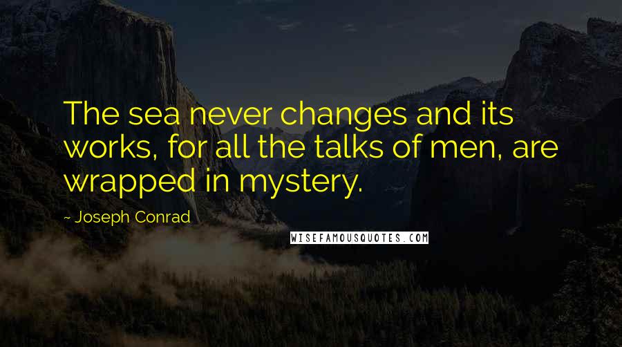 Joseph Conrad Quotes: The sea never changes and its works, for all the talks of men, are wrapped in mystery.