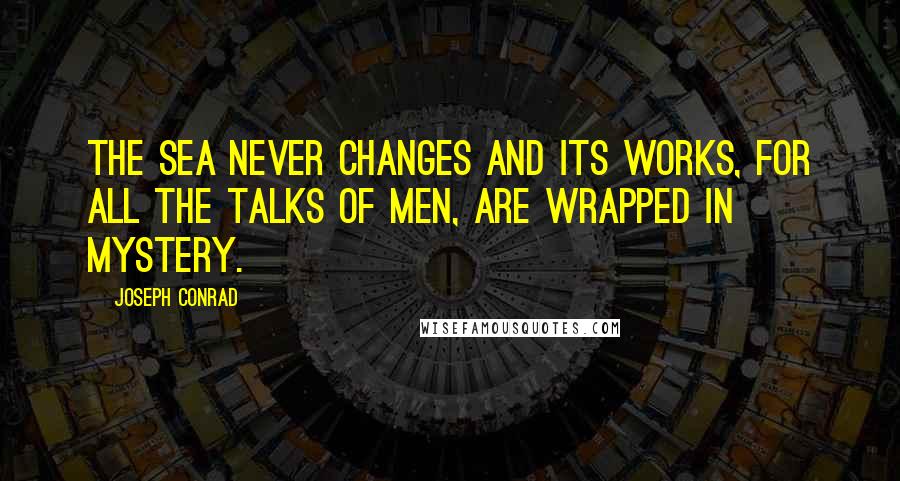 Joseph Conrad Quotes: The sea never changes and its works, for all the talks of men, are wrapped in mystery.