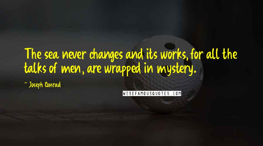 Joseph Conrad Quotes: The sea never changes and its works, for all the talks of men, are wrapped in mystery.