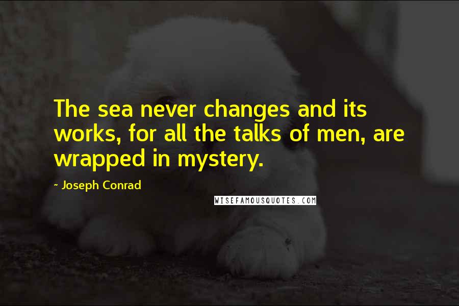 Joseph Conrad Quotes: The sea never changes and its works, for all the talks of men, are wrapped in mystery.