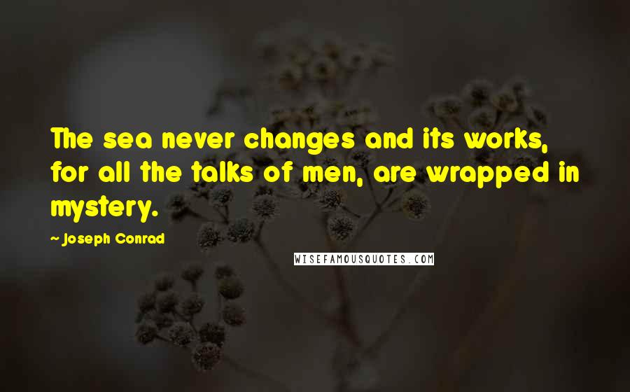 Joseph Conrad Quotes: The sea never changes and its works, for all the talks of men, are wrapped in mystery.