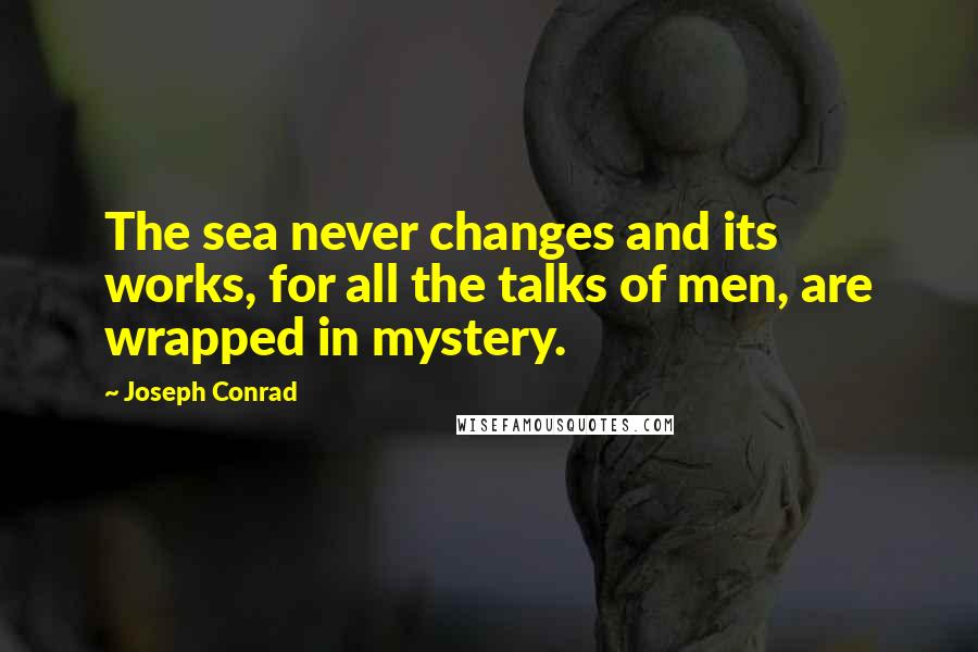 Joseph Conrad Quotes: The sea never changes and its works, for all the talks of men, are wrapped in mystery.