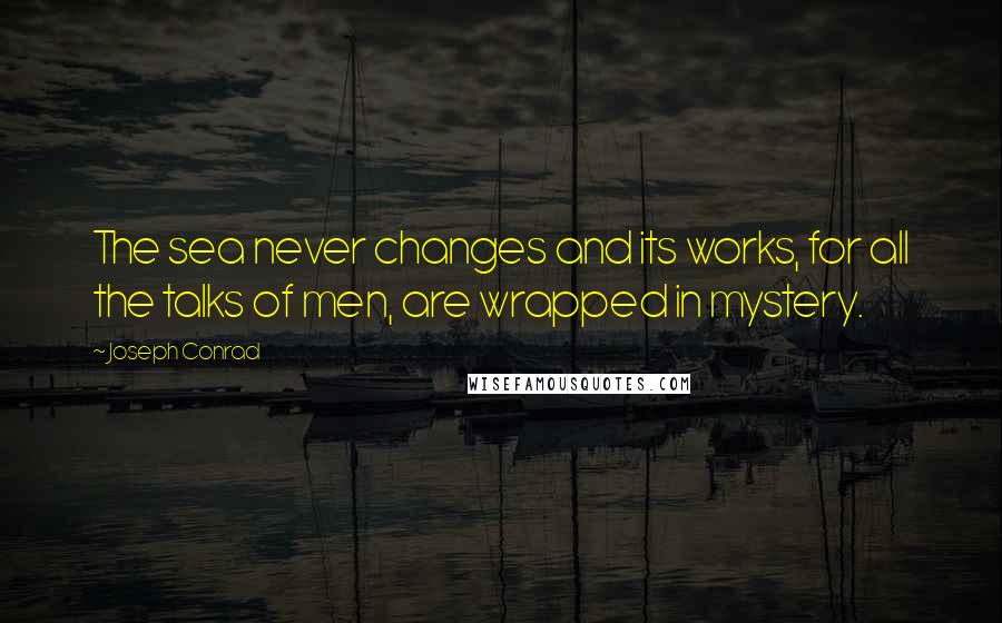 Joseph Conrad Quotes: The sea never changes and its works, for all the talks of men, are wrapped in mystery.